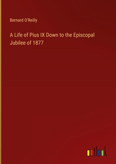 A Life of Pius IX Down to the Episcopal Jubilee of 1877