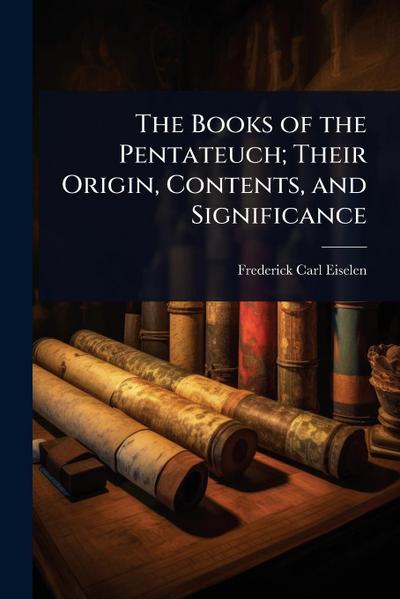 The Books of the Pentateuch; Their Origin, Contents, and Significance