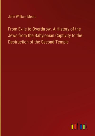 From Exile to Overthrow. A History of the Jews from the Babylonian Captivity to the Destruction of the Second Temple