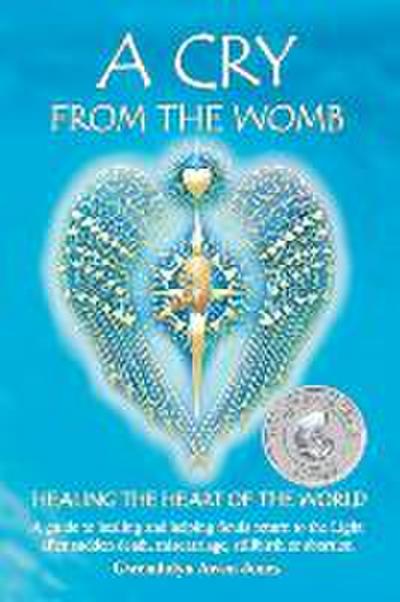 A Cry from the Womb -Healing the Heart of the World: A guide to healing and helping Souls return to the Light after sudden death, miscarriage, stillbi