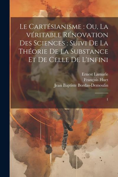 Le Cartésianisme: ou, La véritable rénovation des sciences: suivi de la théorie de la substance et de celle de l’infini: 1