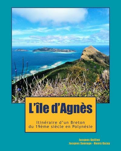 L’ile d’Agnès: Du Cap Sizun à la Polynésie, l’incroyable destin d’un aventurier breton, témoin de l’émancipation Latino-Américaine et