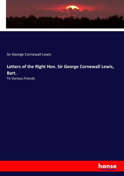 Letters of the Right Hon. Sir George Cornewall Lewis, Bart.