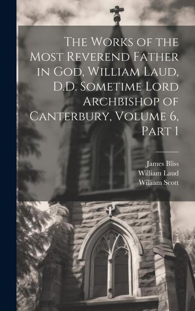 The Works of the Most Reverend Father in God, William Laud, D.D. Sometime Lord Archbishop of Canterbury, Volume 6, part 1