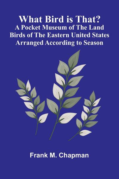 What Bird Is That? A Pocket Museum Of The Land Birds Of The Eastern United States Arranged According To Season