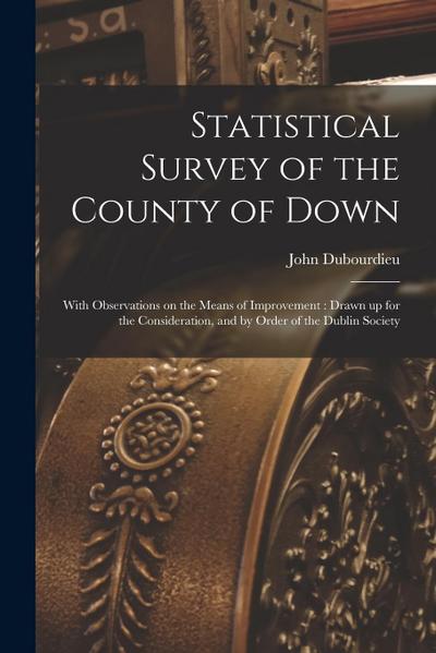Statistical Survey of the County of Down: With Observations on the Means of Improvement: Drawn up for the Consideration, and by Order of the Dublin So