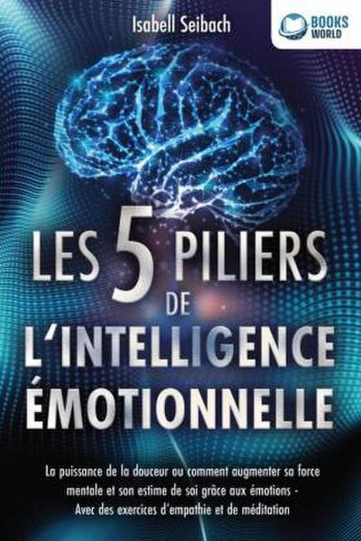 Les 5 piliers de l’intelligence émotionnelle: La puissance de la douceur ou comment augmenter sa force mentale et son estime de soi grâce aux émotions - Avec des exercices d’empathie et de méditation