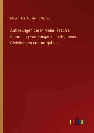 Auflösungen der in Meier Hirsch’s Sammlung von Beispielen enthaltenen Gleichungen und Aufgaben