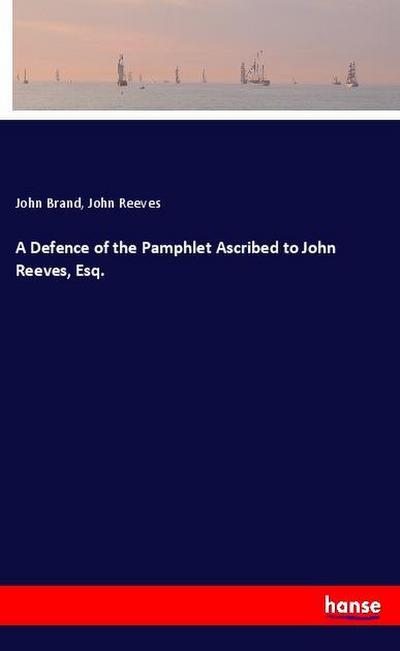 A Defence of the Pamphlet Ascribed to John Reeves, Esq.