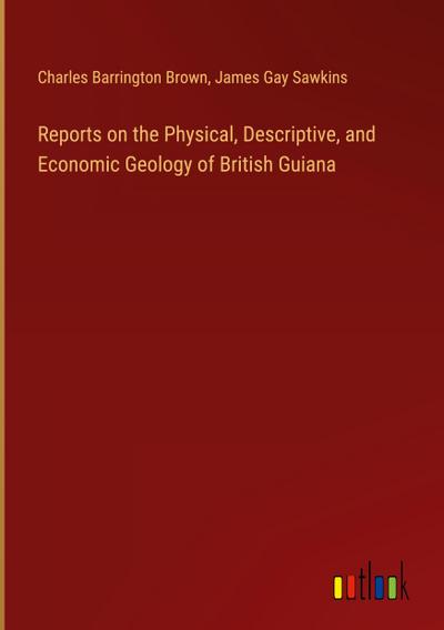 Reports on the Physical, Descriptive, and Economic Geology of British Guiana