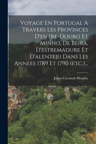 Voyage En Portugal A Travers Les Provinces D’entre-douro Et Minho, De Beira, D’estremadure Et D’alenteju Dans Les Annees 1789 Et 1790 (etc.)...