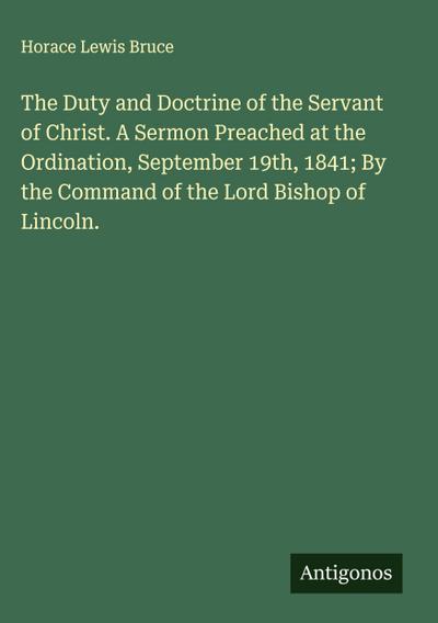 The Duty and Doctrine of the Servant of Christ. A Sermon Preached at the Ordination, September 19th, 1841; By the Command of the Lord Bishop of Lincoln.