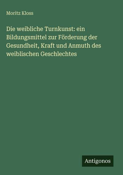 Die weibliche Turnkunst: ein Bildungsmittel zur Förderung der Gesundheit, Kraft und Anmuth des weiblischen Geschlechtes