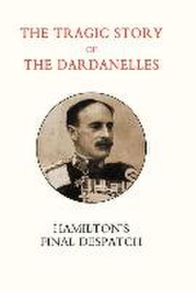 Tragic Story of the Dardanelles. Ian Hamilton’s Final Despatch