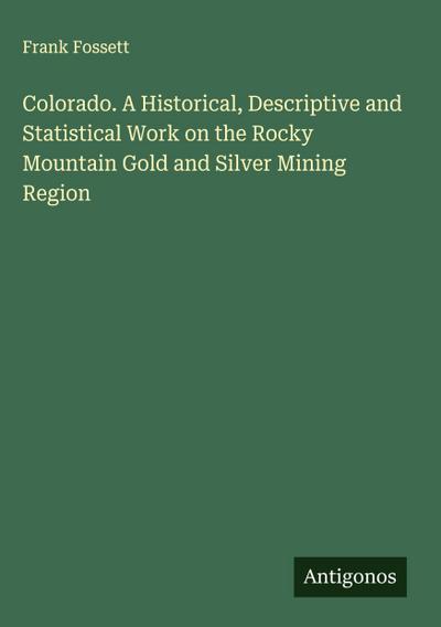 Colorado. A Historical, Descriptive and Statistical Work on the Rocky Mountain Gold and Silver Mining Region