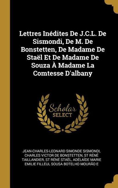 Lettres Inédites De J.C.L. De Sismondi, De M. De Bonstetten, De Madame De Staël Et De Madame De Souza À Madame La Comtesse D’albany