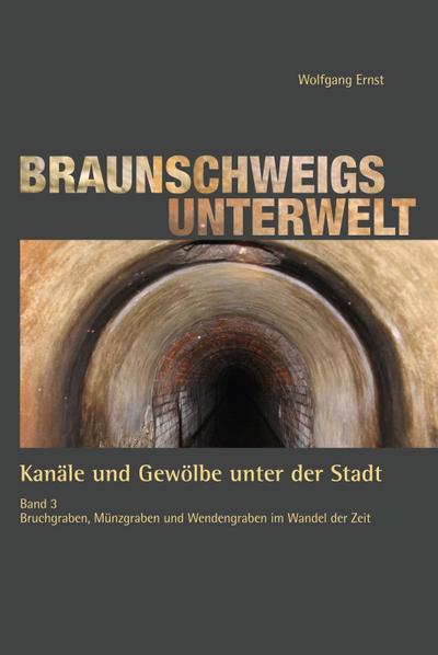 Braunschweigs Unterwelt, Band 3: Kanäle und Gewölbe unter der Stadt, Band 3 Bruchgraben, Münzgraben und Wendengraben im Wandel der Zeit: Kanäle und ... und Wendengraben im Wandel der Zeit