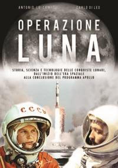 Operazione Luna. Storia, scienza e tecnologie delle conquiste lunari, dall’inizio dell’era spaziale alla conclusione del programma Apollo