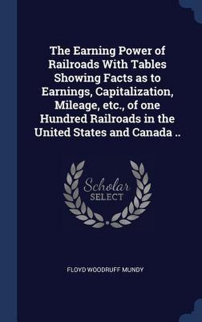 The Earning Power of Railroads With Tables Showing Facts as to Earnings, Capitalization, Mileage, etc., of one Hundred Railroads in the United States and Canada ..