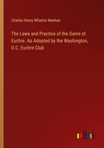 The Laws and Practice of the Game of Euchre. As Adopted by the Washington, D.C. Euchre Club