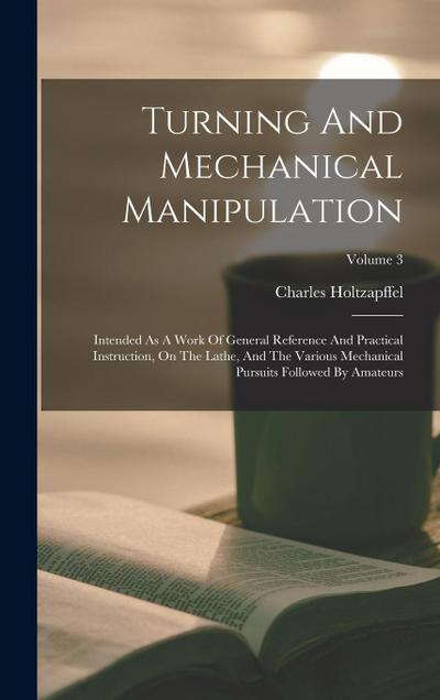 Turning And Mechanical Manipulation: Intended As A Work Of General Reference And Practical Instruction, On The Lathe, And The Various Mechanical Pursu