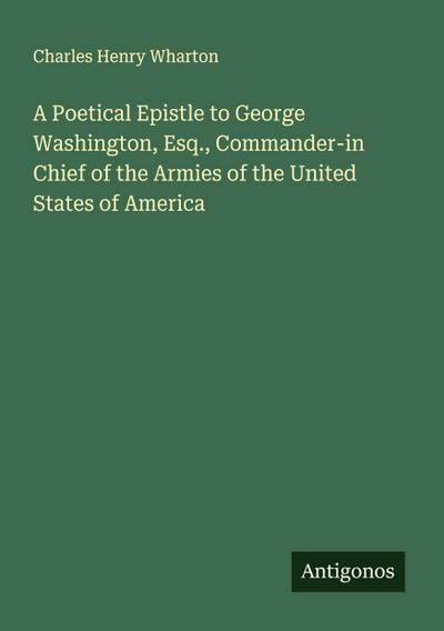 A Poetical Epistle to George Washington, Esq., Commander-in Chief of the Armies of the United States of America