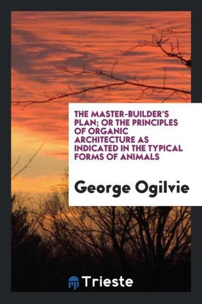 The Master-Builder’s Plan; Or the Principles of Organic Architecture as Indicated in the Typical Forms of Animals