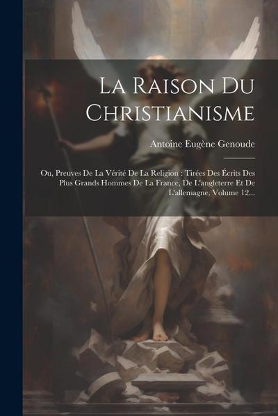 La Raison Du Christianisme: Ou, Preuves De La Vérité De La Religion: Tirées Des Écrits Des Plus Grands Hommes De La France, De L’angleterre Et De