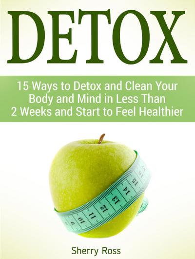 Detox: 15 Ways to Detox and Clean Your Body and Mind in Less Than 2 Weeks and Start to Feel Healthier