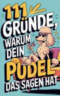 111 Gründe, warum dein Pudel das Sagen hat: Das wi