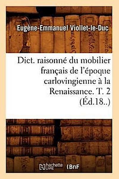 Dict. Raisonné Du Mobilier Français de l’Époque Carlovingienne À La Renaissance. T. 2 (Éd.18..)