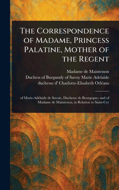 The Correspondence of Madame, Princess Palatine, Mother of the Regent