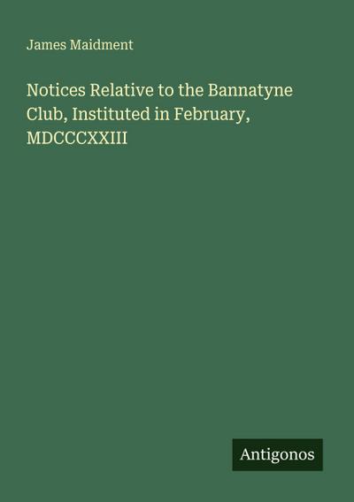 Notices Relative to the Bannatyne Club, Instituted in February, MDCCCXXIII