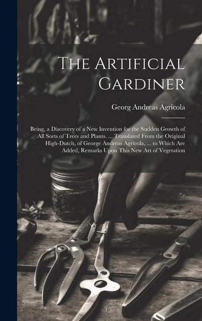 The Artificial Gardiner: Being, a Discovery of a New Invention for the Sudden Growth of All Sorts of Trees and Plants. ... Translated From the