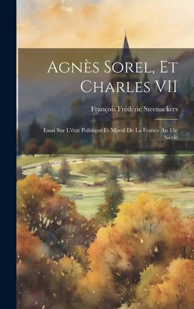 Agnès Sorel, et Charles VII; essai sur l’état politique et moral de la France au 15e siècle