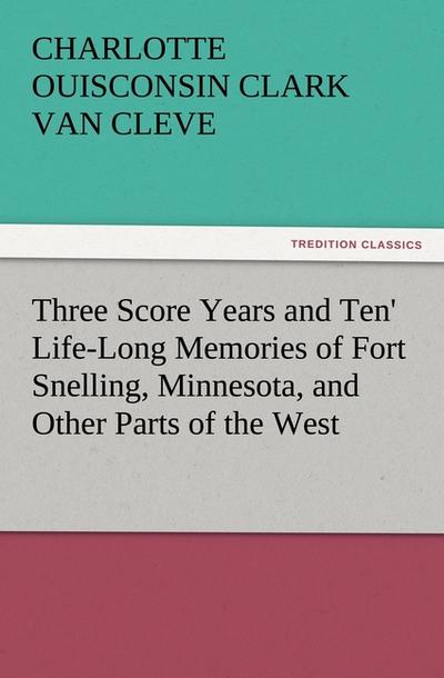 ’Three Score Years and Ten’ Life-Long Memories of Fort Snelling, Minnesota, and Other Parts of the West