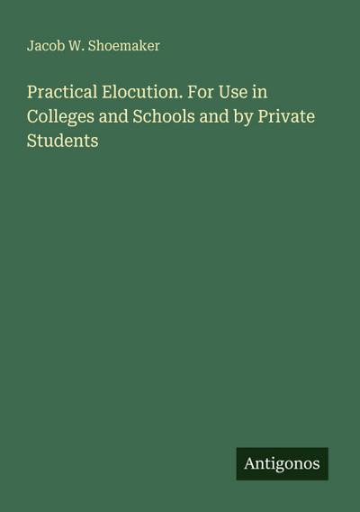 Practical Elocution. For Use in Colleges and Schools and by Private Students