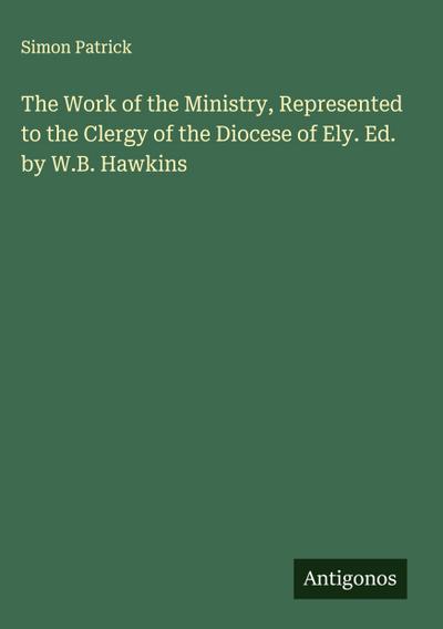 The Work of the Ministry, Represented to the Clergy of the Diocese of Ely. Ed. by W.B. Hawkins