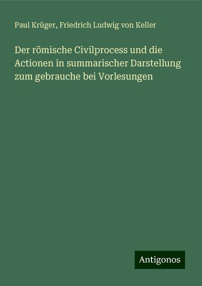 Der römische Civilprocess und die Actionen in summarischer Darstellung zum gebrauche bei Vorlesungen