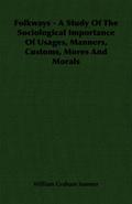 Folkways - A Study Of The Sociological Importance Of Usages, Manners, Customs, Mores And Morals