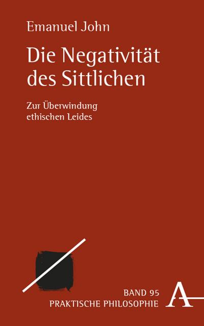 Die Negativität des Sittlichen: Zur Überwindung ethischen Leides (Praktische Philosophie)