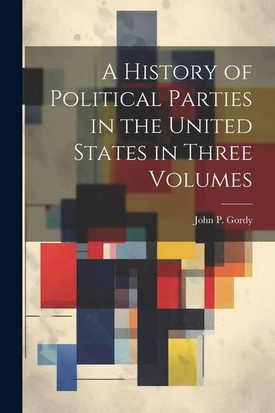 A History of Political Parties in the United States in Three Volumes