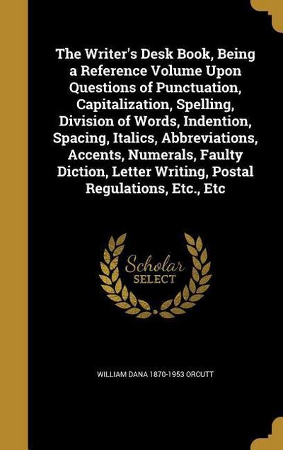 The Writer’s Desk Book, Being a Reference Volume Upon Questions of Punctuation, Capitalization, Spelling, Division of Words, Indention, Spacing, Italics, Abbreviations, Accents, Numerals, Faulty Diction, Letter Writing, Postal Regulations, Etc., Etc