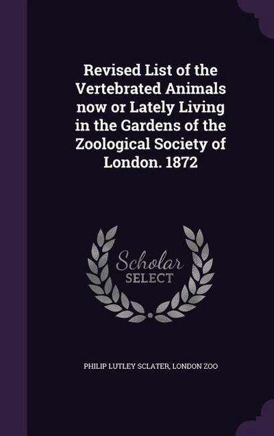 Revised List of the Vertebrated Animals now or Lately Living in the Gardens of the Zoological Society of London. 1872
