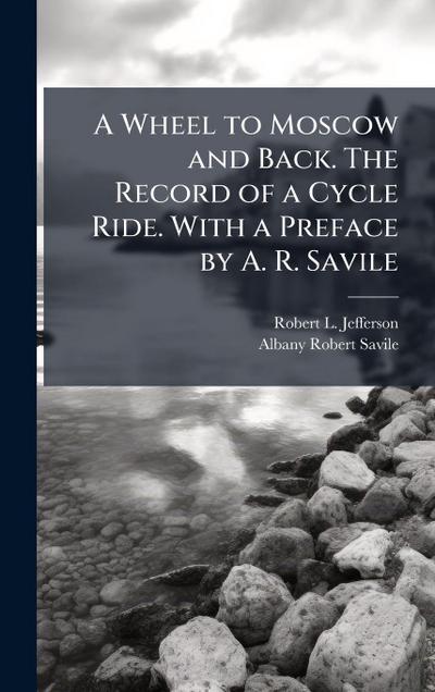 A Wheel to Moscow and Back. The Record of a Cycle Ride. With a Preface by A. R. Savile