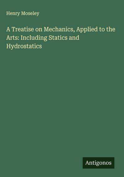 A Treatise on Mechanics, Applied to the Arts: Including Statics and Hydrostatics