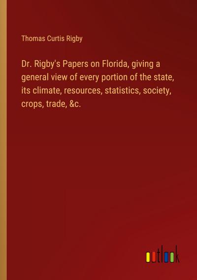 Dr. Rigby’s Papers on Florida, giving a general view of every portion of the state, its climate, resources, statistics, society, crops, trade, &c.
