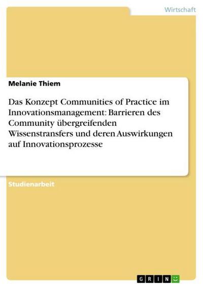 Das Konzept Communities of Practice im Innovationsmanagement: Barrieren des Community übergreifenden Wissenstransfers und deren Auswirkungen auf Innovationsprozesse - Melanie Thiem