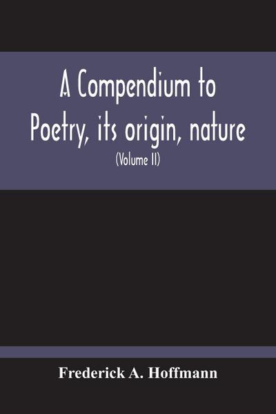 A Compendium To Poetry, Its Origin, Nature, And History Containing The Works Of The Poets Of All Times And Coutries, With Explanatory Notes, Synoptical Tables, A Chronological Digest And A Cupious Index (Volume Ii)
