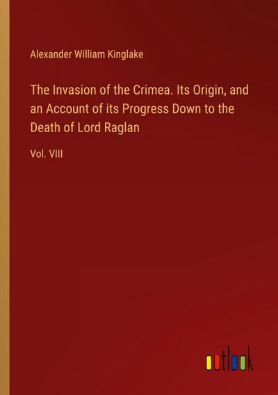The Invasion of the Crimea. Its Origin, and an Account of its Progress Down to the Death of Lord Raglan